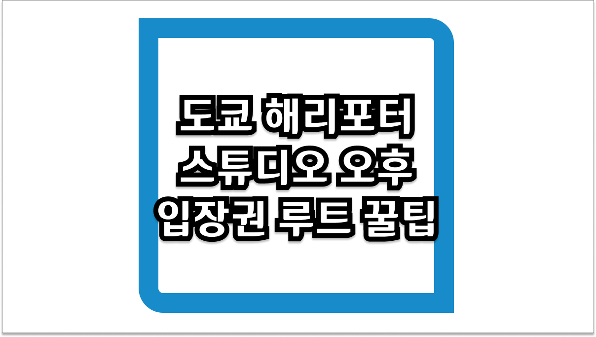 도쿄 해리포터 스튜디오 완벽 정리 오후 입장권 루트 꿀팁