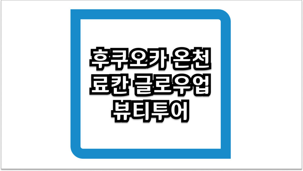 후쿠오카 온천 료칸 글로우업 뷰티투어 힐링과 미용을 동시에