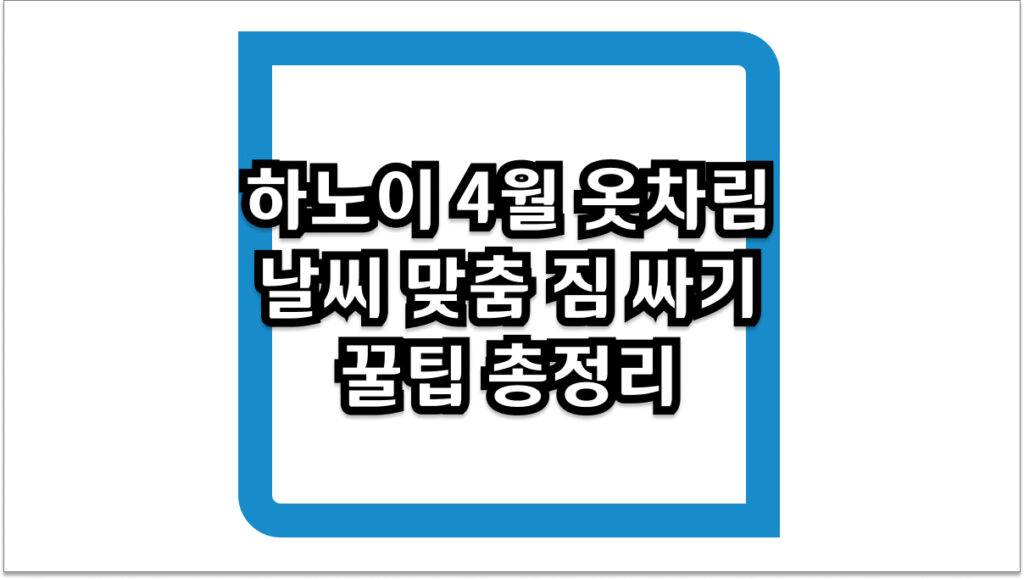 하노이 4월 옷차림 날씨 맞춤 짐 싸기 꿀팁 총정리