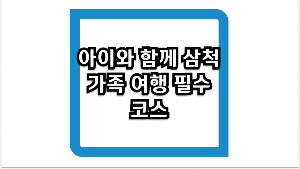 아이와 함께 삼척 - 2026년 가족 여행 필수 코스 및 예약 팁